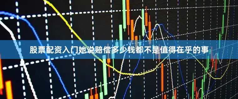 股票配资入门她说赔偿多少钱都不是值得在乎的事