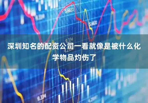 深圳知名的配资公司一看就像是被什么化学物品灼伤了