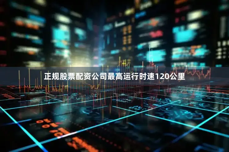 正规股票配资公司最高运行时速120公里