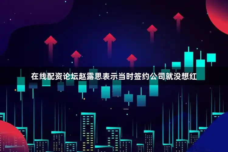 在线配资论坛赵露思表示当时签约公司就没想红