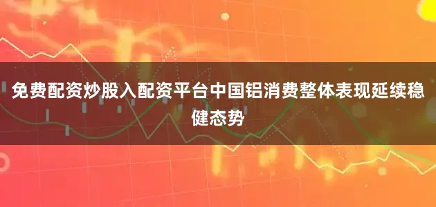 免费配资炒股入配资平台中国铝消费整体表现延续稳健态势