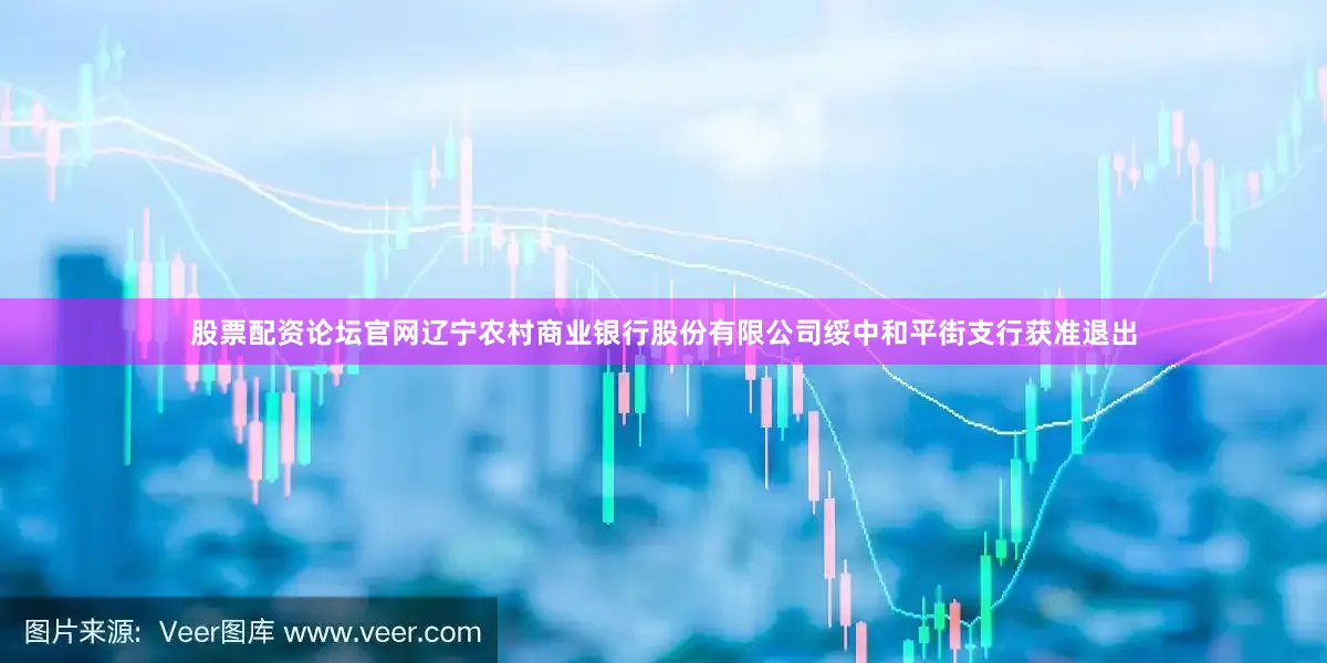 股票配资论坛官网辽宁农村商业银行股份有限公司绥中和平街支行获准退出
