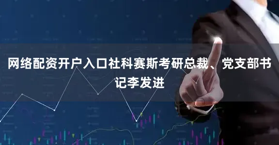网络配资开户入口社科赛斯考研总裁、党支部书记李发进