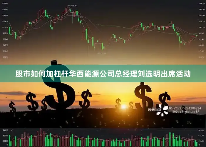 股市如何加杠杆华西能源公司总经理刘选明出席活动