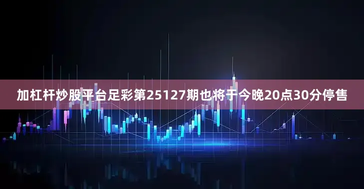 加杠杆炒股平台足彩第25127期也将于今晚20点30分停售
