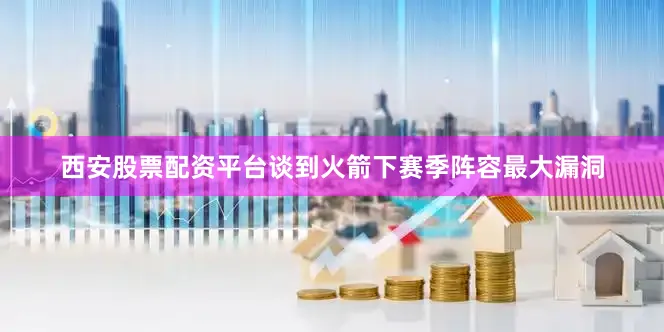 西安股票配资平台谈到火箭下赛季阵容最大漏洞