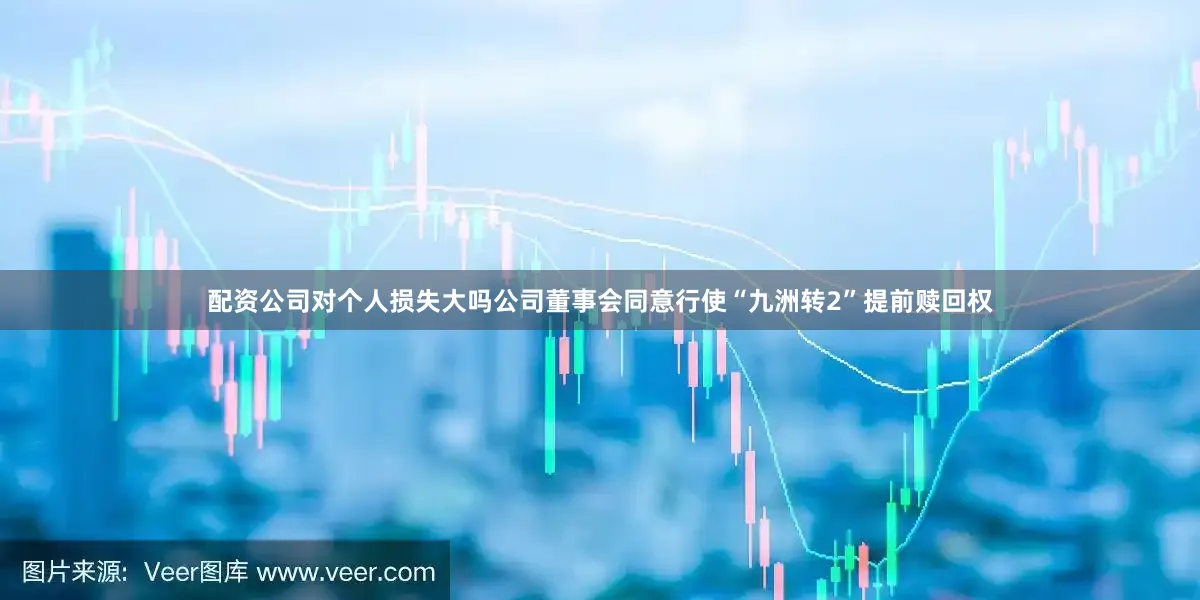 配资公司对个人损失大吗公司董事会同意行使“九洲转2”提前赎回权