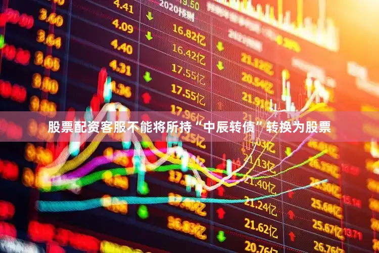 股票配资客服不能将所持“中辰转债”转换为股票