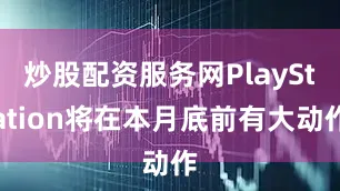 炒股配资服务网PlayStation将在本月底前有大动作