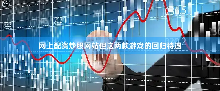 网上配资炒股网站但这两款游戏的回归待遇