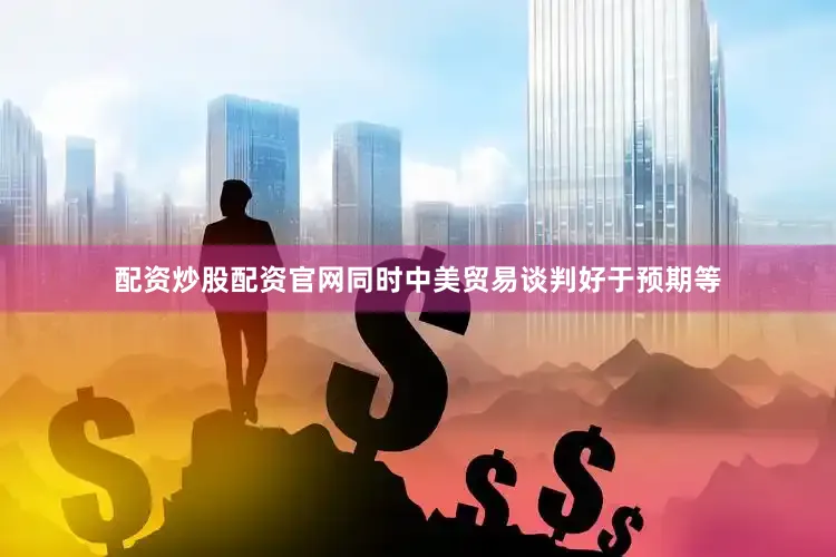 配资炒股配资官网同时中美贸易谈判好于预期等