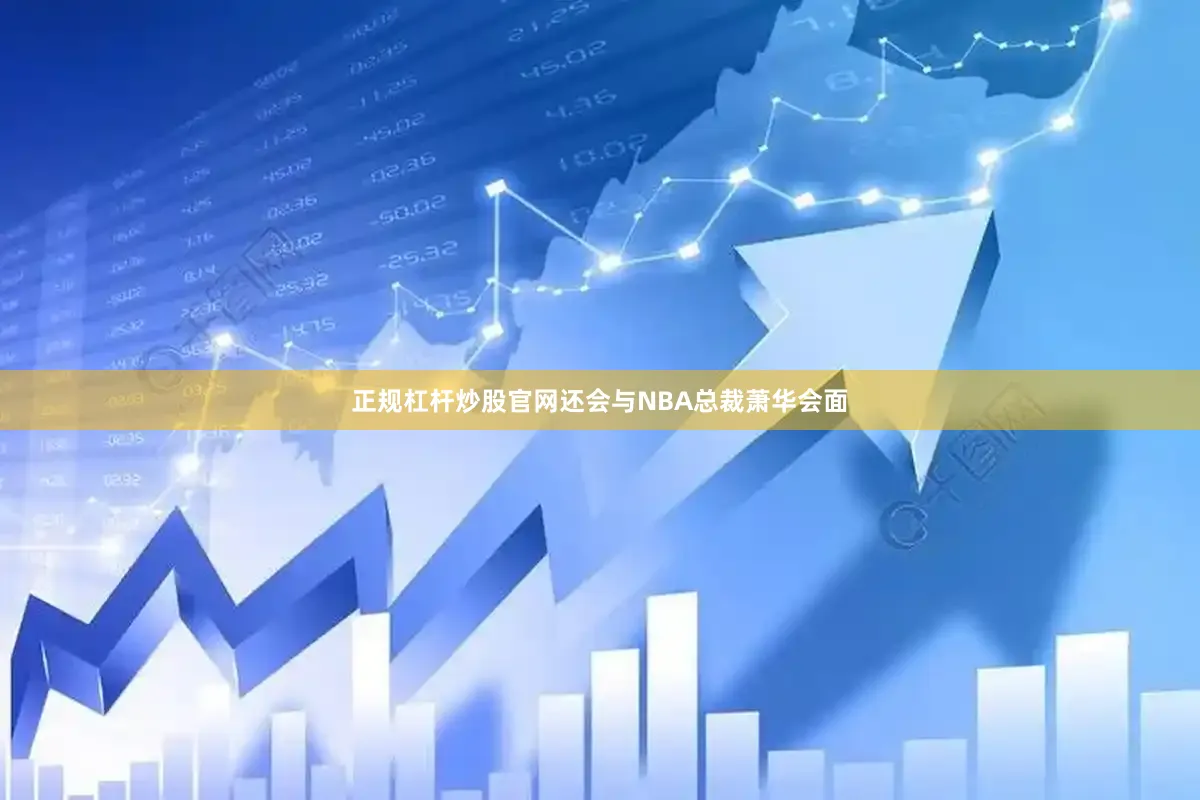 正规杠杆炒股官网还会与NBA总裁萧华会面