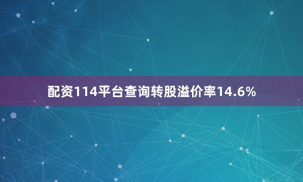 配资114平台查询转股溢价率14.6%
