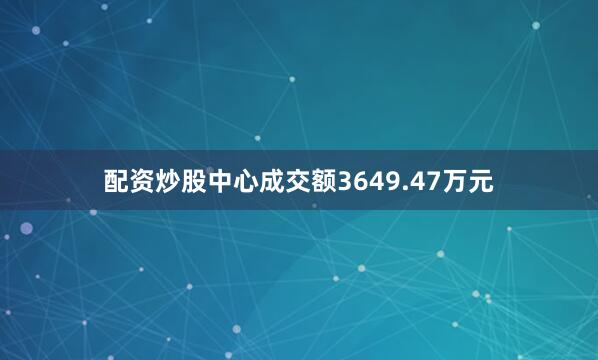配资炒股中心成交额3649.47万元