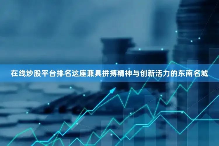 在线炒股平台排名这座兼具拼搏精神与创新活力的东南名城
