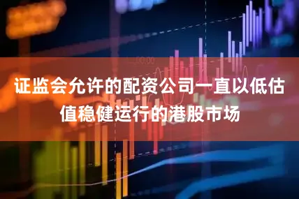 证监会允许的配资公司一直以低估值稳健运行的港股市场