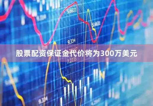 股票配资保证金代价将为300万美元