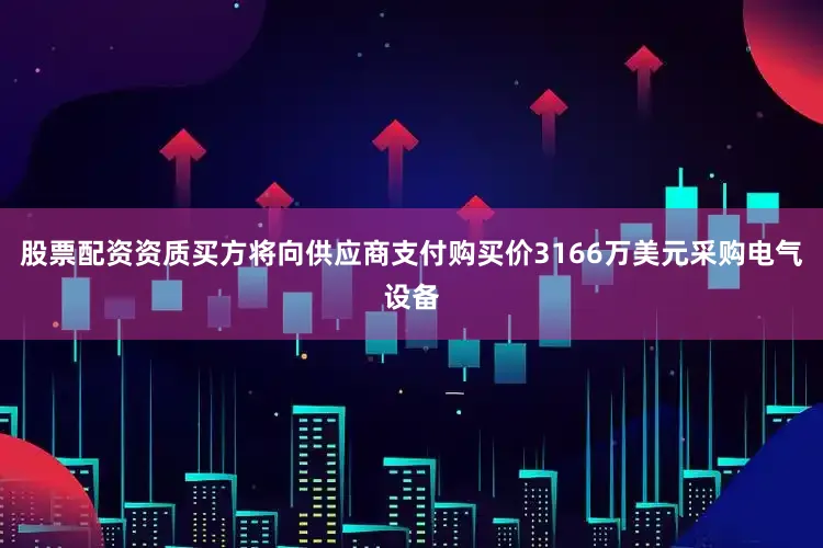 股票配资资质买方将向供应商支付购买价3166万美元采购电气设备
