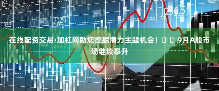 在线配资交易·加杠网助您挖掘潜力主题机会！		　　9月A股市场继续攀升