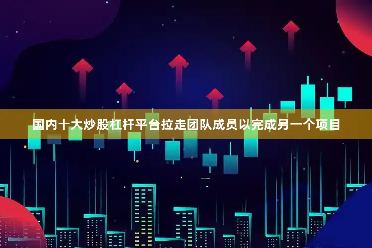 国内十大炒股杠杆平台拉走团队成员以完成另一个项目