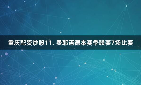重庆配资炒股　　11. 费耶诺德本赛季联赛7场比赛