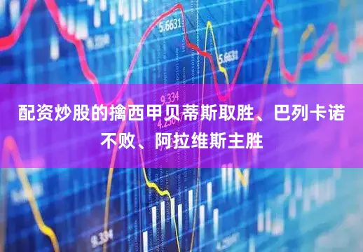 配资炒股的擒西甲贝蒂斯取胜、巴列卡诺不败、阿拉维斯主胜