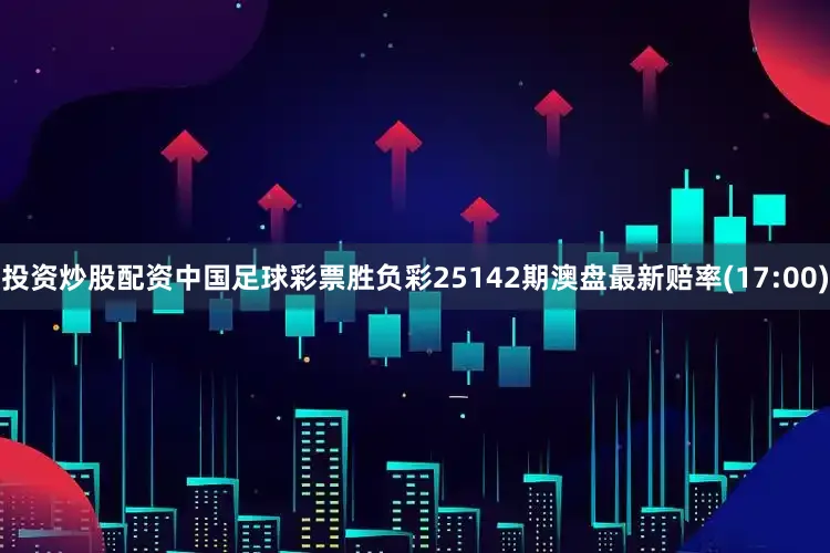 投资炒股配资中国足球彩票胜负彩25142期澳盘最新赔率(17:00)