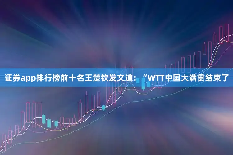 证券app排行榜前十名王楚钦发文道：“WTT中国大满贯结束了