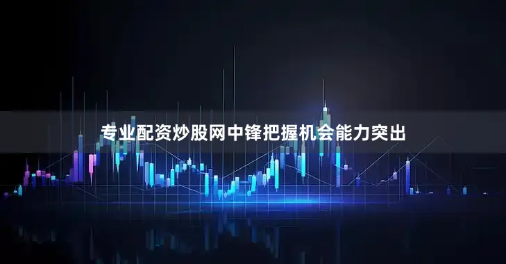 专业配资炒股网中锋把握机会能力突出