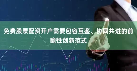 免费股票配资开户需要包容互鉴、协同共进的前瞻性创新范式